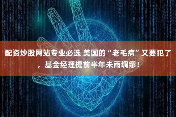 配资炒股网站专业必选 美国的“老毛病”又要犯了，基金经理提前半年未雨绸缪！