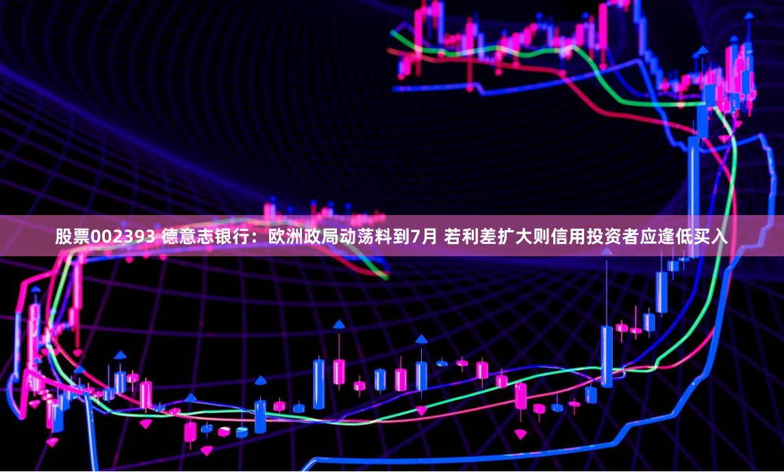 股票002393 德意志银行：欧洲政局动荡料到7月 若利差扩大则信用投资者应逢低买入