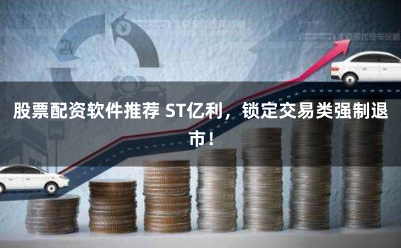股票配资软件推荐 ST亿利，锁定交易类强制退市！