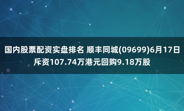 国内股票配资实盘排名 顺丰同城(09699)6月17日斥资107.74万港元回购9.18万股