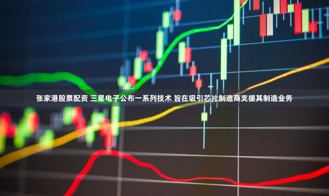 张家港股票配资 三星电子公布一系列技术 旨在吸引芯片制造商支援其制造业务