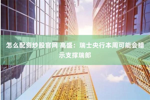 怎么配资炒股官网 高盛：瑞士央行本周可能会暗示支撑瑞郎