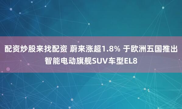配资炒股来找配资 蔚来涨超1.8% 于欧洲五国推出智能电动旗舰SUV车型EL8