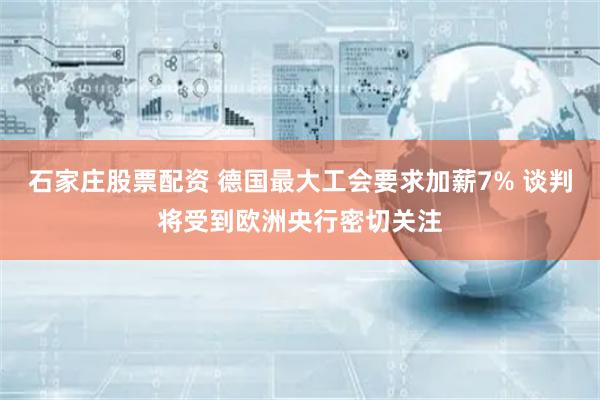石家庄股票配资 德国最大工会要求加薪7% 谈判将受到欧洲央行密切关注