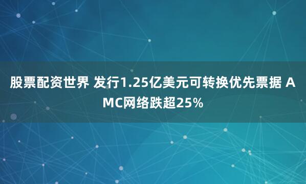 股票配资世界 发行1.25亿美元可转换优先票据 AMC网络跌超25%