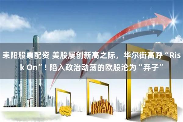 耒阳股票配资 美股屡创新高之际，华尔街高呼“Risk On”! 陷入政治动荡的欧股沦为“弃子”