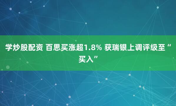 学炒股配资 百思买涨超1.8% 获瑞银上调评级至“买入”