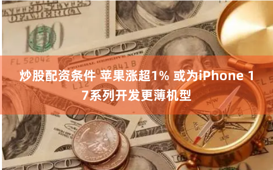 炒股配资条件 苹果涨超1% 或为iPhone 17系列开发更薄机型