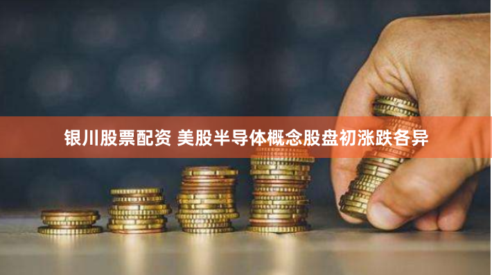 银川股票配资 美股半导体概念股盘初涨跌各异