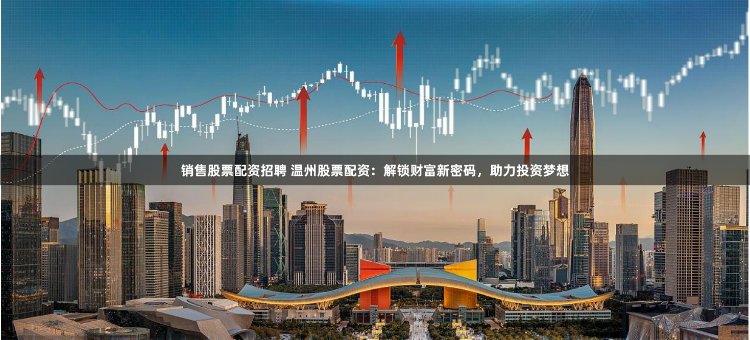 销售股票配资招聘 温州股票配资：解锁财富新密码，助力投资梦想