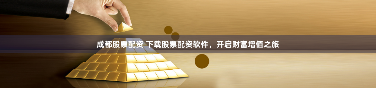 成都股票配资 下载股票配资软件，开启财富增值之旅