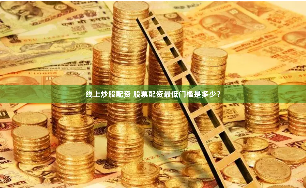 线上炒股配资 股票配资最低门槛是多少？