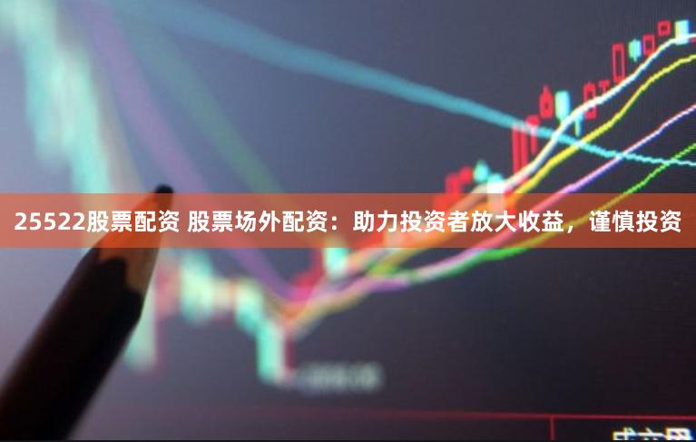 25522股票配资 股票场外配资：助力投资者放大收益，谨慎投资