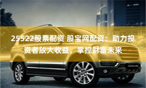 25522股票配资 股宝网配资：助力投资者放大收益，掌控财富未来
