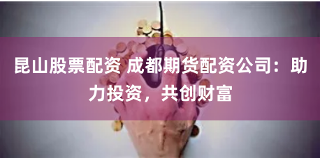 昆山股票配资 成都期货配资公司：助力投资，共创财富