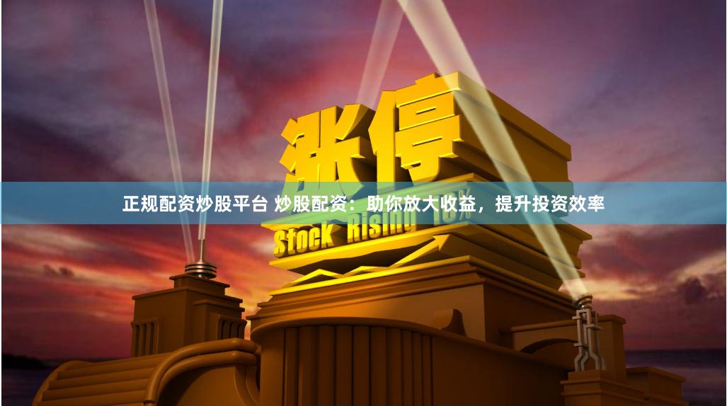 正规配资炒股平台 炒股配资：助你放大收益，提升投资效率