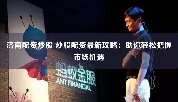 济南配资炒股 炒股配资最新攻略：助你轻松把握市场机遇