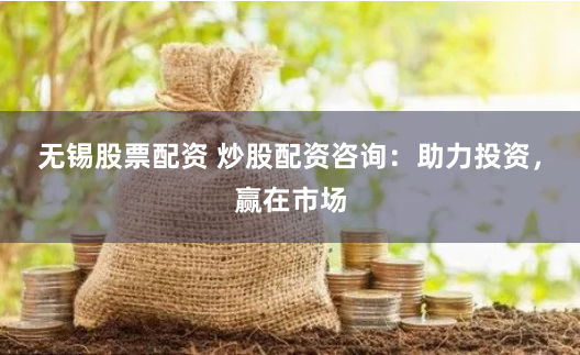 无锡股票配资 炒股配资咨询：助力投资，赢在市场
