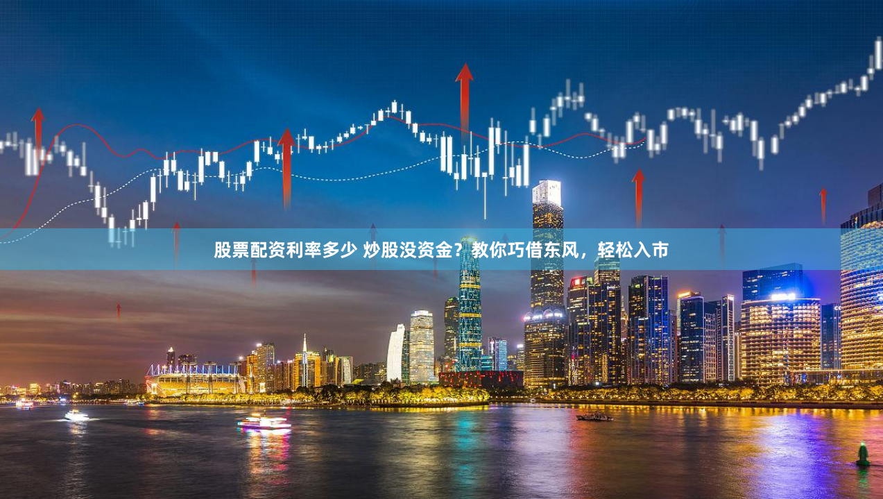 股票配资利率多少 炒股没资金？教你巧借东风，轻松入市