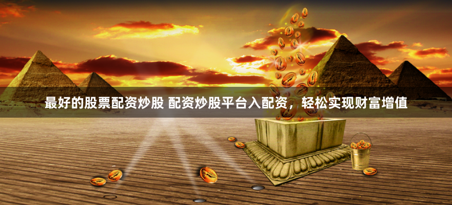 最好的股票配资炒股 配资炒股平台入配资，轻松实现财富增值