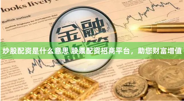 炒股配资是什么意思 股票配资招商平台，助您财富增值