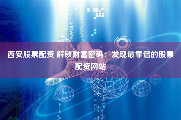 西安股票配资 解锁财富密码：发现最靠谱的股票配资网站