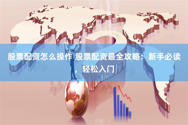 股票配资怎么操作 股票配资最全攻略：新手必读，轻松入门