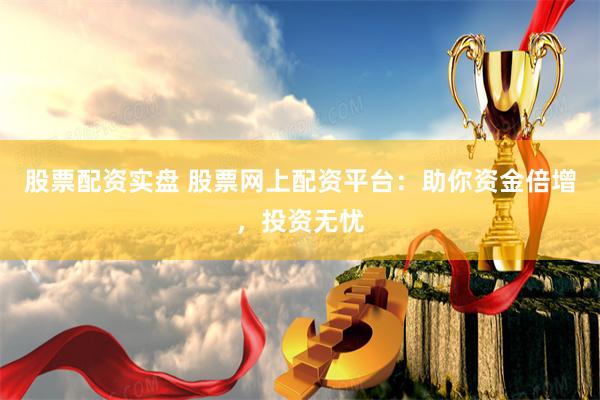 股票配资实盘 股票网上配资平台：助你资金倍增，投资无忧