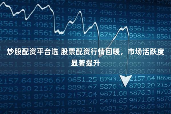 炒股配资平台选 股票配资行情回暖，市场活跃度显著提升
