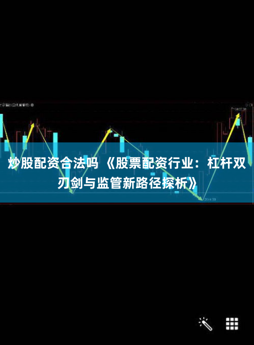 炒股配资合法吗 《股票配资行业：杠杆双刃剑与监管新路径探析》