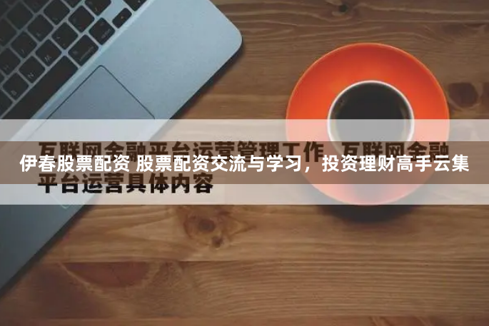 伊春股票配资 股票配资交流与学习，投资理财高手云集