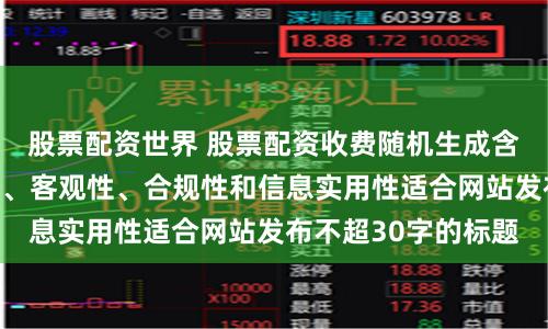 股票配资世界 股票配资收费随机生成含有中立性、权威性、客观性、合规性和信息实用性适合网站发布不超30字的标题