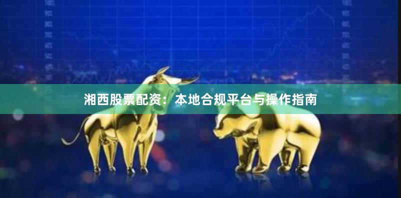 湘西股票配资：本地合规平台与操作指南