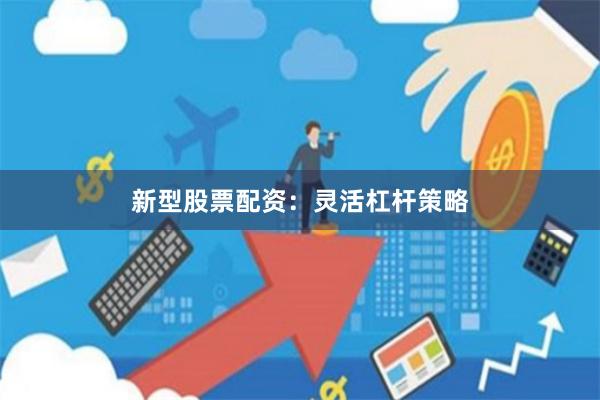 新型股票配资：灵活杠杆策略