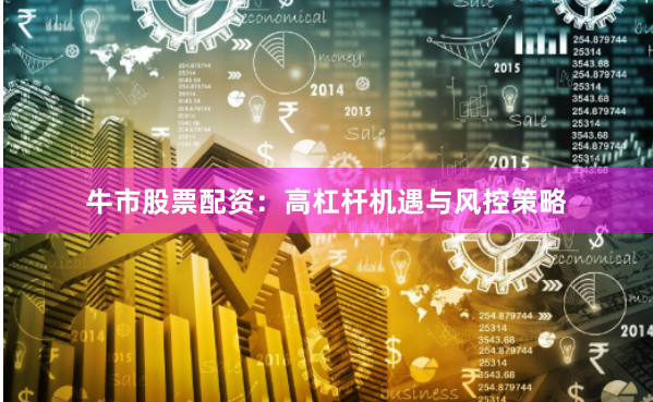 牛市股票配资：高杠杆机遇与风控策略