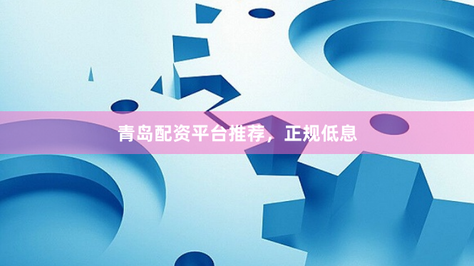青岛配资平台推荐，正规低息