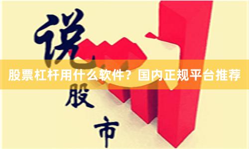 股票杠杆用什么软件?国内正规平台推荐