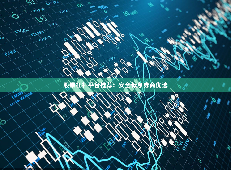 股票杠杆平台推荐:安全低息券商优选