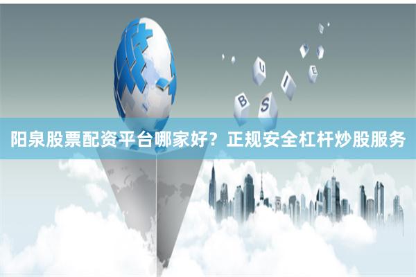 阳泉股票配资平台哪家好？正规安全杠杆炒股服务