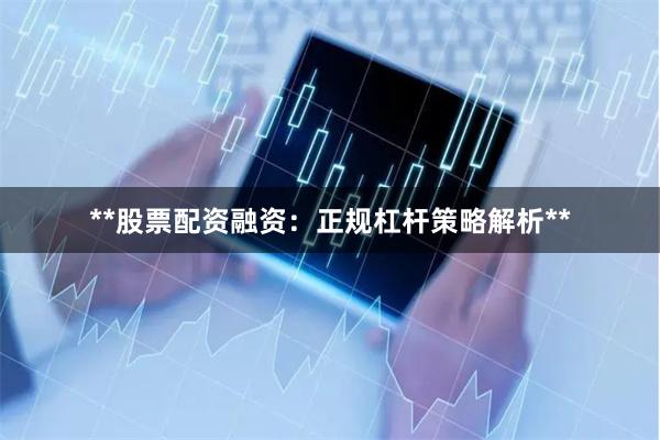 **股票配资融资：正规杠杆策略解析**