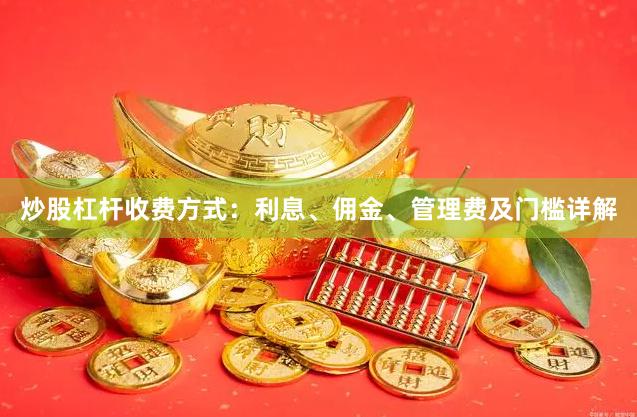 炒股杠杆收费方式：利息、佣金、管理费及门槛详解