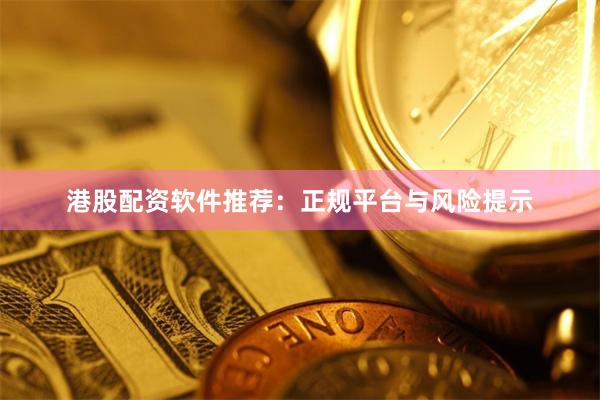 港股配资软件推荐：正规平台与风险提示